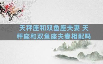 天秤座和双鱼座夫妻 天秤座和双鱼座夫妻相配吗